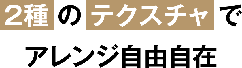 2種のテクスチャでアレンジ自由自在